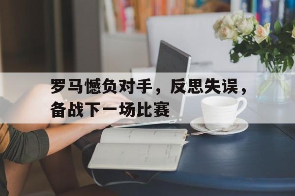 关于罗马憾负对手，反思失误，备战下一场比赛的信息