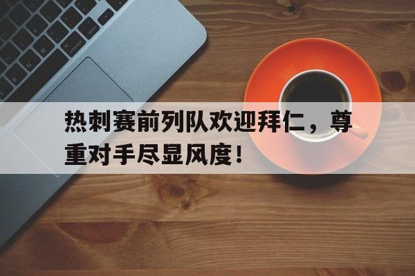 热刺赛前列队欢迎拜仁，尊重对手尽显风度！